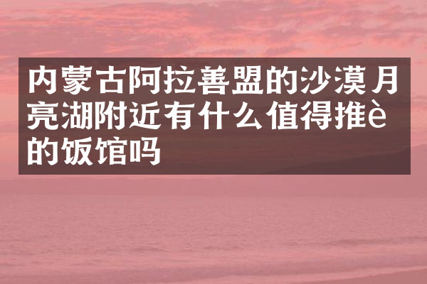 内蒙古阿拉善盟的沙漠月亮湖附近有什么值得推荐的饭馆吗