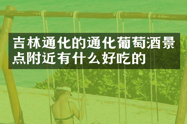 吉林通化的通化葡萄酒景点附近有什么好吃的