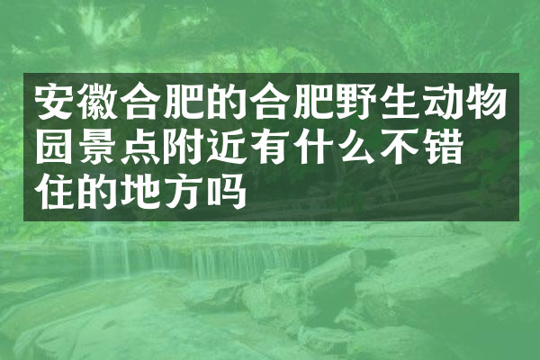 安徽合肥的合肥野生动物园景点附近有什么不错的住的地方吗