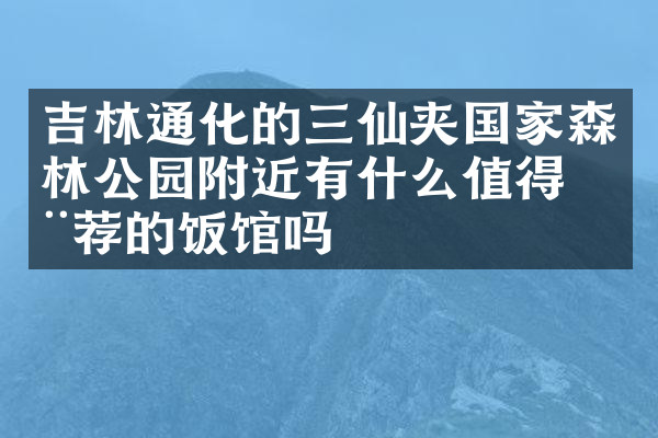吉林通化的三仙夹国家森林公园附近有什么值得推荐的饭馆吗