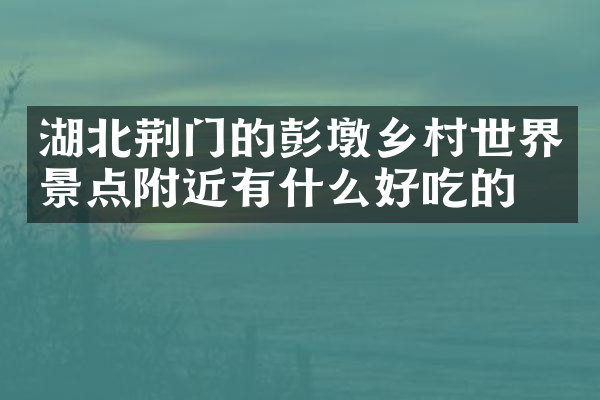 湖北荆门的彭墩乡村世界景点附近有什么好吃的