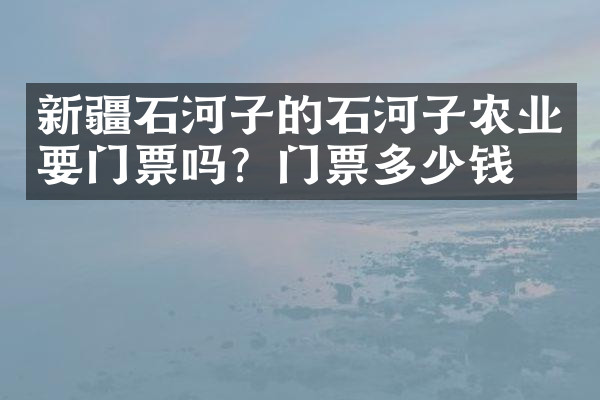 新疆石河子的石河子农业要门票吗？门票多少钱？