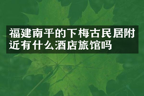 福建南平的下梅古民居附近有什么酒店旅馆吗