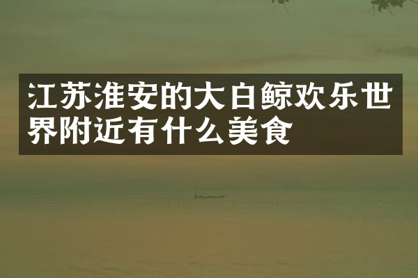江苏淮安的大白鲸欢乐世界附近有什么美食