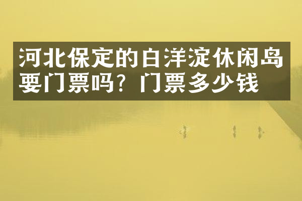 河北保定的白洋淀休闲岛要门票吗？门票多少钱？