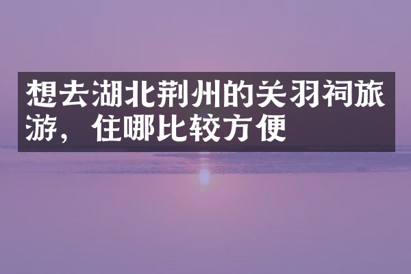想去湖北荆州的关羽祠旅游，住哪比较方便