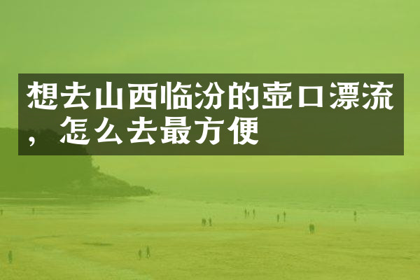 想去山西临汾的壶口漂流，怎么去最方便