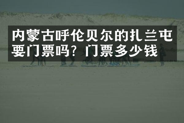 内蒙古呼伦贝尔的扎兰屯要门票吗？门票多少钱？
