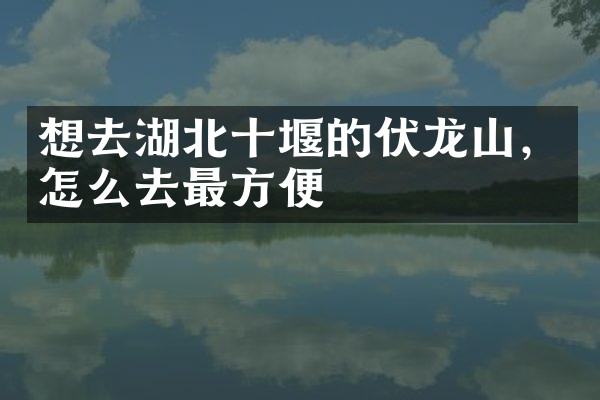想去湖北十堰的伏龙山，怎么去最方便