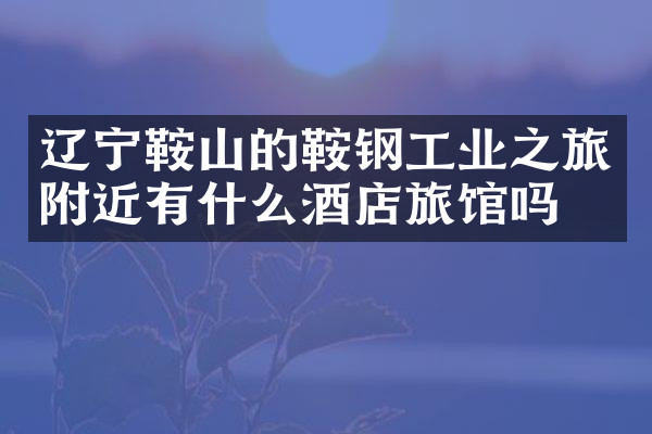 辽宁鞍山的鞍钢工业之旅附近有什么酒店旅馆吗