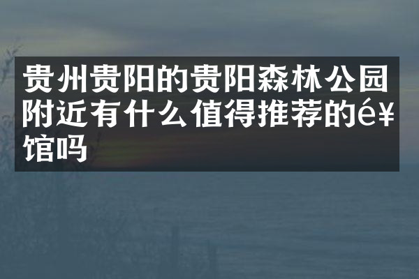 贵州贵阳的贵阳森林公园附近有什么值得推荐的饭馆吗