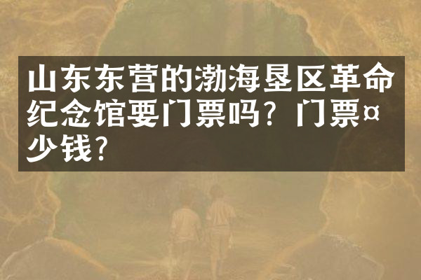 山东东营的渤海垦区革命纪念馆要门票吗？门票多少钱？