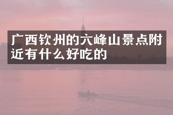 广西钦州的六峰山景点附近有什么好吃的