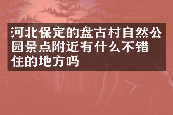 河北保定的盘古村自然公园景点附近有什么不错的住的地方吗