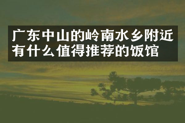 广东中山的岭南水乡附近有什么值得推荐的饭馆吗