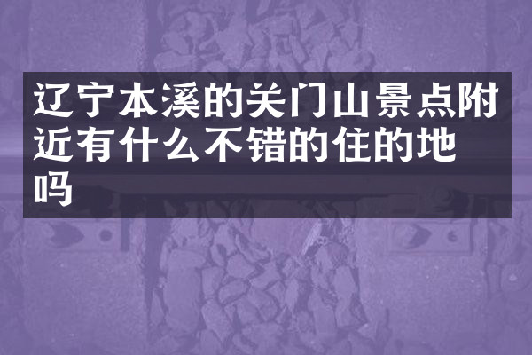辽宁本溪的关门山景点附近有什么不错的住的地方吗