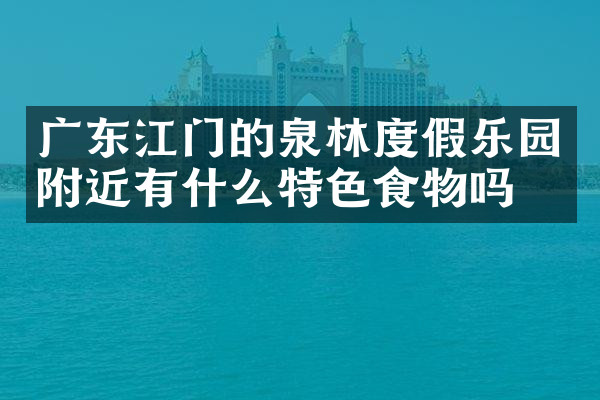 广东江门的泉林度假乐园附近有什么特色食物吗