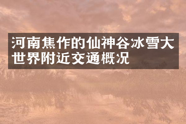 河南焦作的仙神谷冰雪大世界附近交通概况