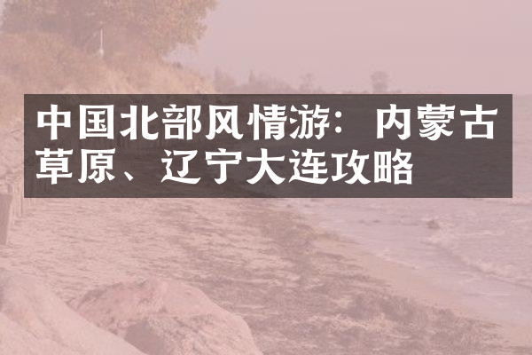 中国北部风情游：内蒙古草原、辽宁大连攻略