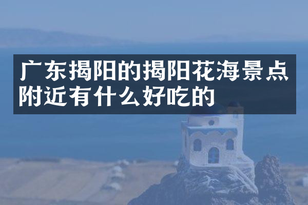 广东揭阳的揭阳花海景点附近有什么好吃的