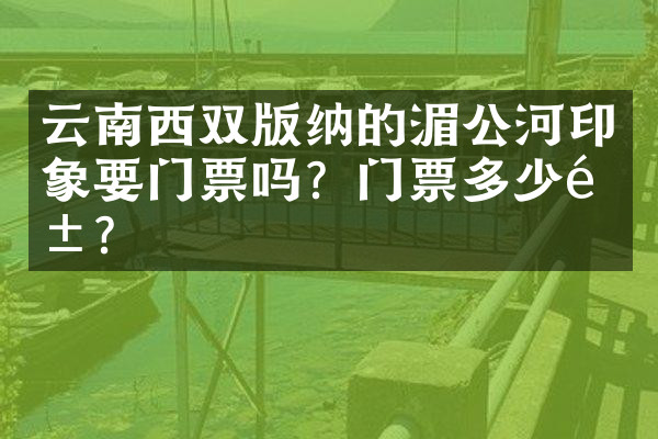 云南西双版纳的湄公河印象要门票吗？门票多少钱？