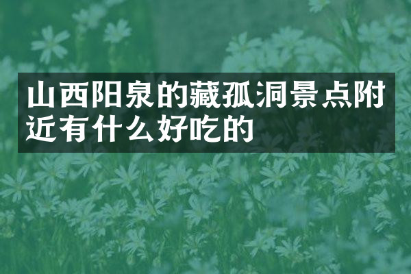 山西阳泉的藏孤洞景点附近有什么好吃的