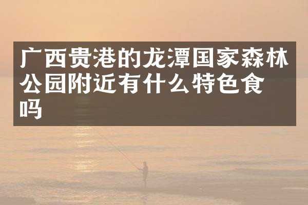 广西贵港的龙潭国家森林公园附近有什么特色食物吗