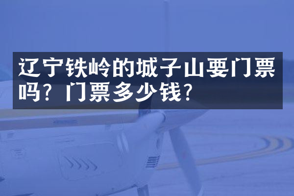 辽宁铁岭的城子山要门票吗？门票多少钱？