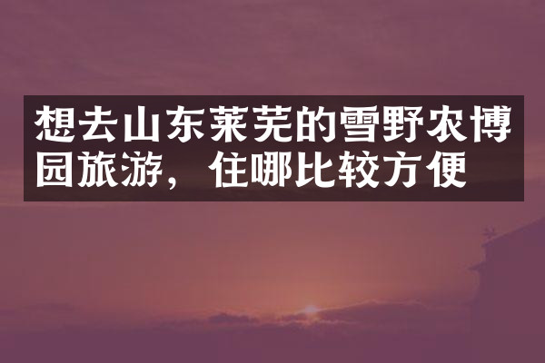 想去山东莱芜的雪野农博园旅游，住哪比较方便