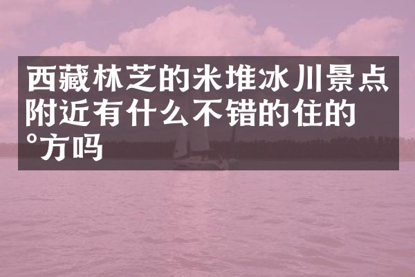 西藏林芝的米堆冰川景点附近有什么不错的住的地方吗