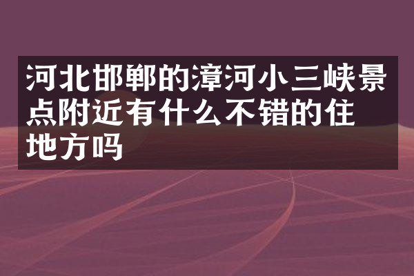 河北邯郸的漳河小三峡景点附近有什么不错的住的地方吗