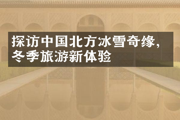 探访中国北方冰雪奇缘，冬季旅游新体验