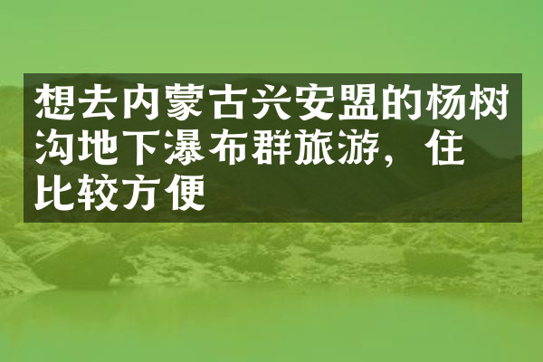 想去内蒙古兴安盟的杨树沟地下瀑布群旅游，住哪比较方便