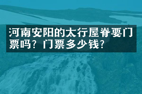 河南安阳的太行屋脊要门票吗？门票多少钱？