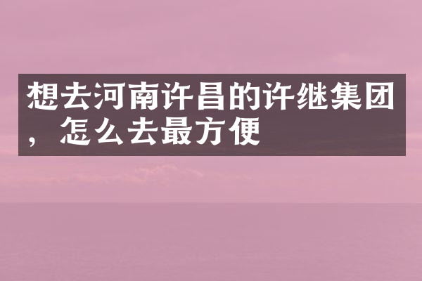 想去河南许昌的许继集团，怎么去最方便