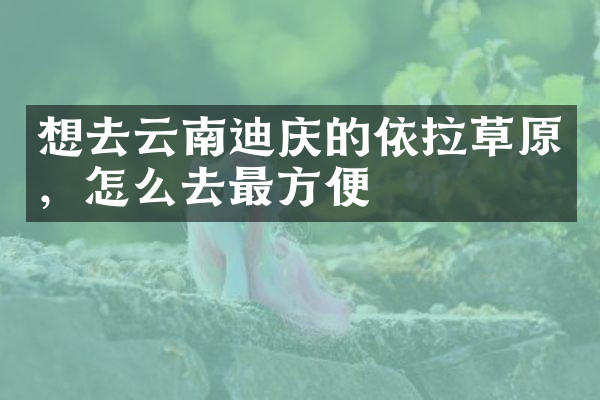 想去云南迪庆的依拉草原，怎么去最方便