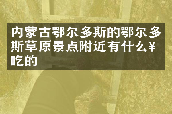 内蒙古鄂尔多斯的鄂尔多斯草原景点附近有什么好吃的