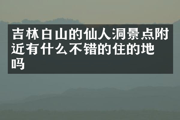 吉林白山的仙人洞景点附近有什么不错的住的地方吗