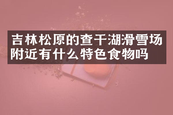 吉林松原的查干湖滑雪场附近有什么特色食物吗