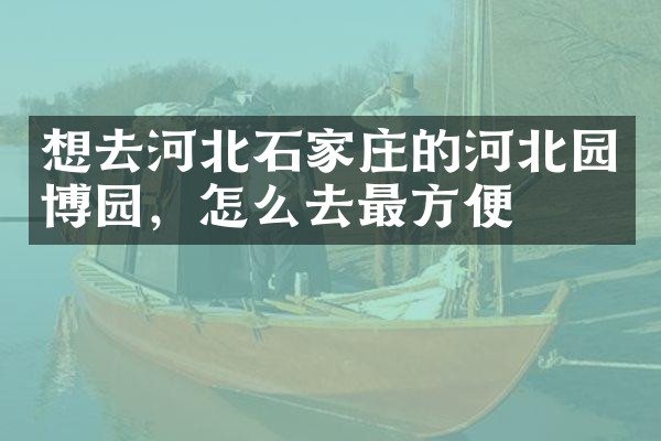 想去河北石家庄的河北园博园，怎么去最方便