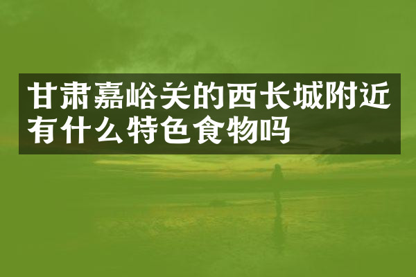 甘肃嘉峪关的西长城附近有什么特色食物吗