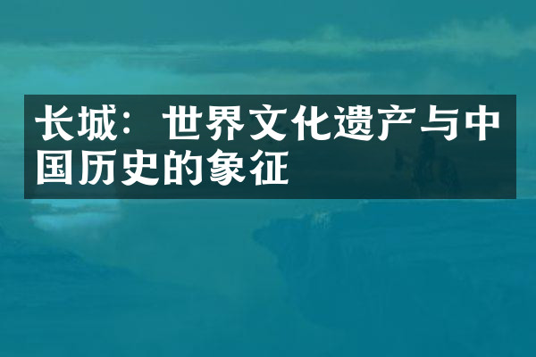 长城：世界文化遗产与中国历史的象征