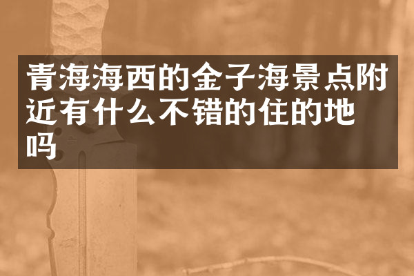青海海西的金子海景点附近有什么不错的住的地方吗