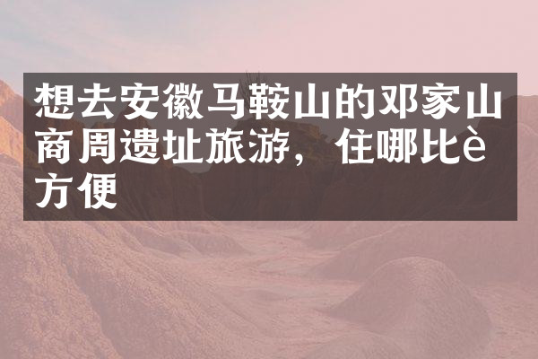 想去安徽马鞍山的邓家山商周遗址旅游，住哪比较方便