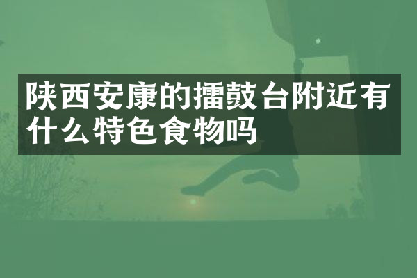 陕西安康的擂鼓台附近有什么特色食物吗