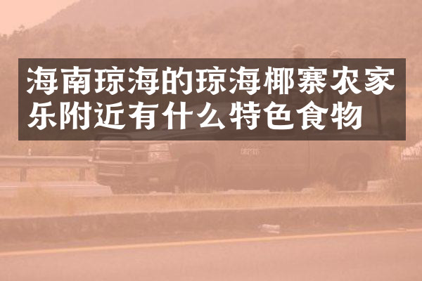 海南琼海的琼海椰寨农家乐附近有什么特色食物吗