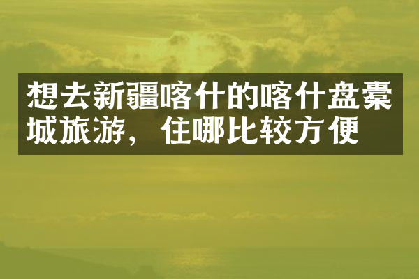 想去新疆喀什的喀什盘橐城旅游，住哪比较方便