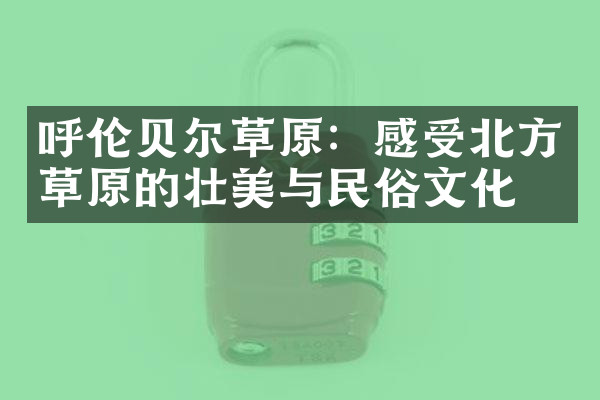 呼伦贝尔草原：感受北方草原的壮美与民俗文化