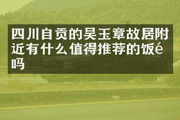 四川自贡的吴玉章故居附近有什么值得推荐的饭馆吗