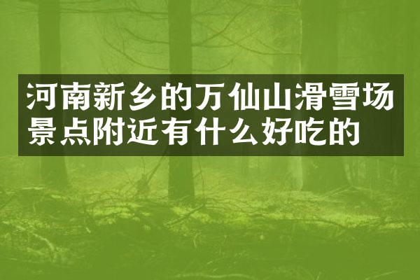 河南新乡的万仙山滑雪场景点附近有什么好吃的